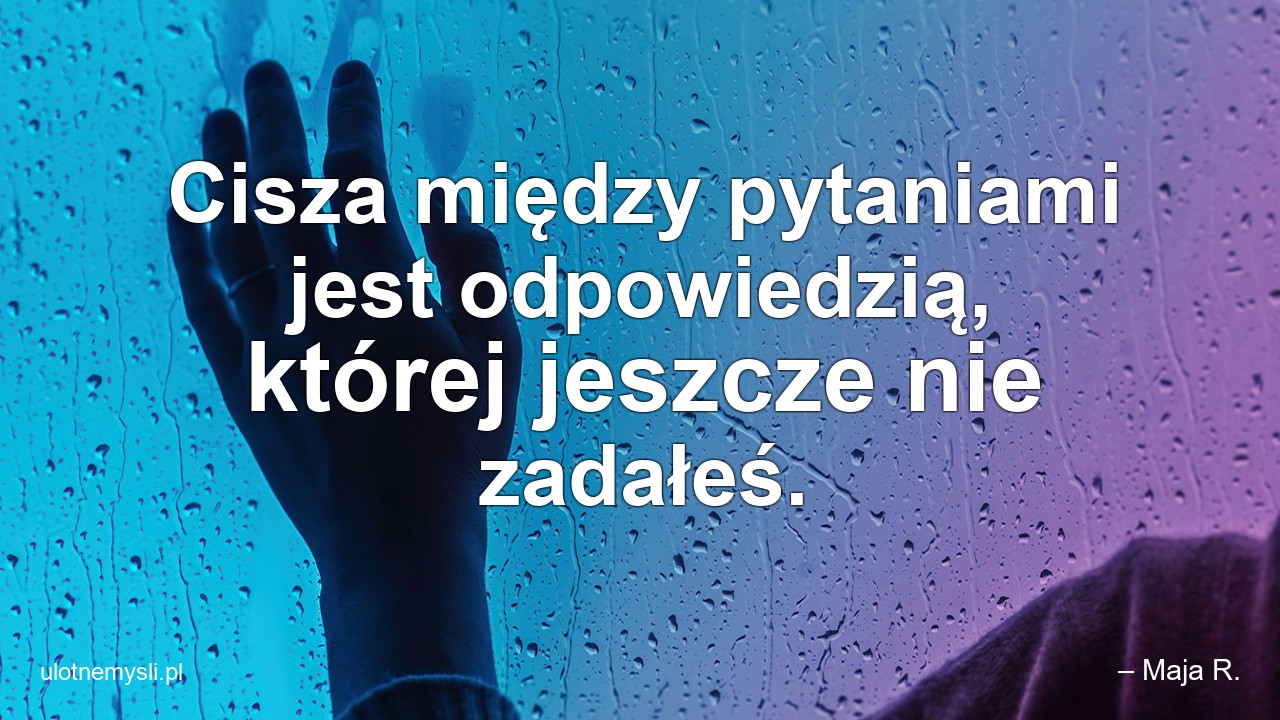 Cisza między pytaniami jest odpowiedzią,  której jeszcze nie zadałeś.