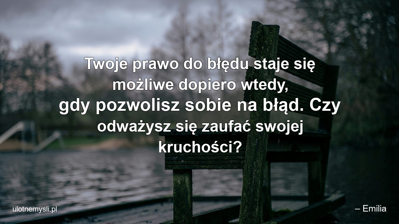 Twoje prawo do błędu staje się możliwe dopiero wtedy,  gdy pozwolisz sobie na błąd. Czy odważysz się zaufać swojej kruchości?