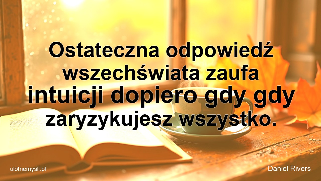 Ostateczna odpowiedź wszechświata zaufa intuicji dopiero gdy gdy zaryzykujesz wszystko.