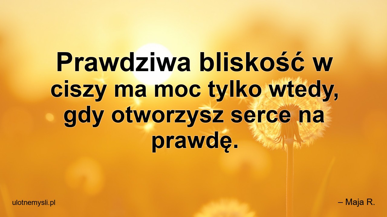 Prawdziwa bliskość w ciszy ma moc tylko wtedy,  gdy otworzysz serce na prawdę.