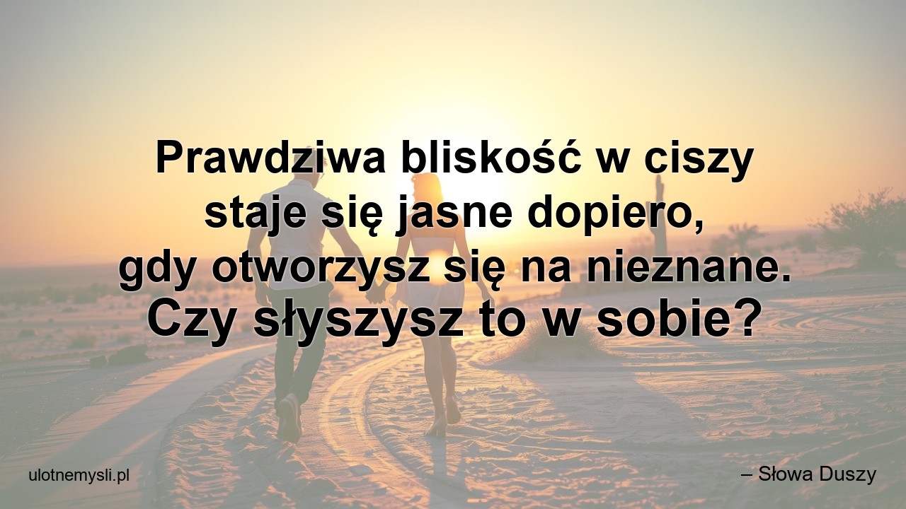 Prawdziwa bliskość w ciszy staje się jasne dopiero,  gdy otworzysz się na nieznane. Czy słyszysz to w sobie?