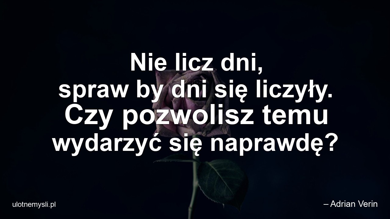 Nie licz dni,  spraw by dni się liczyły. Czy pozwolisz temu wydarzyć się naprawdę?