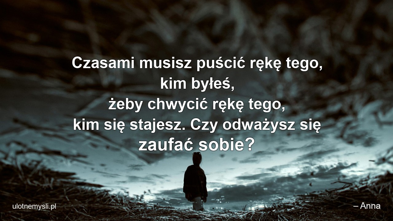 Czasami musisz puścić rękę tego,  kim byłeś,  żeby chwycić rękę tego,  kim się stajesz. Czy odważysz się zaufać sobie?