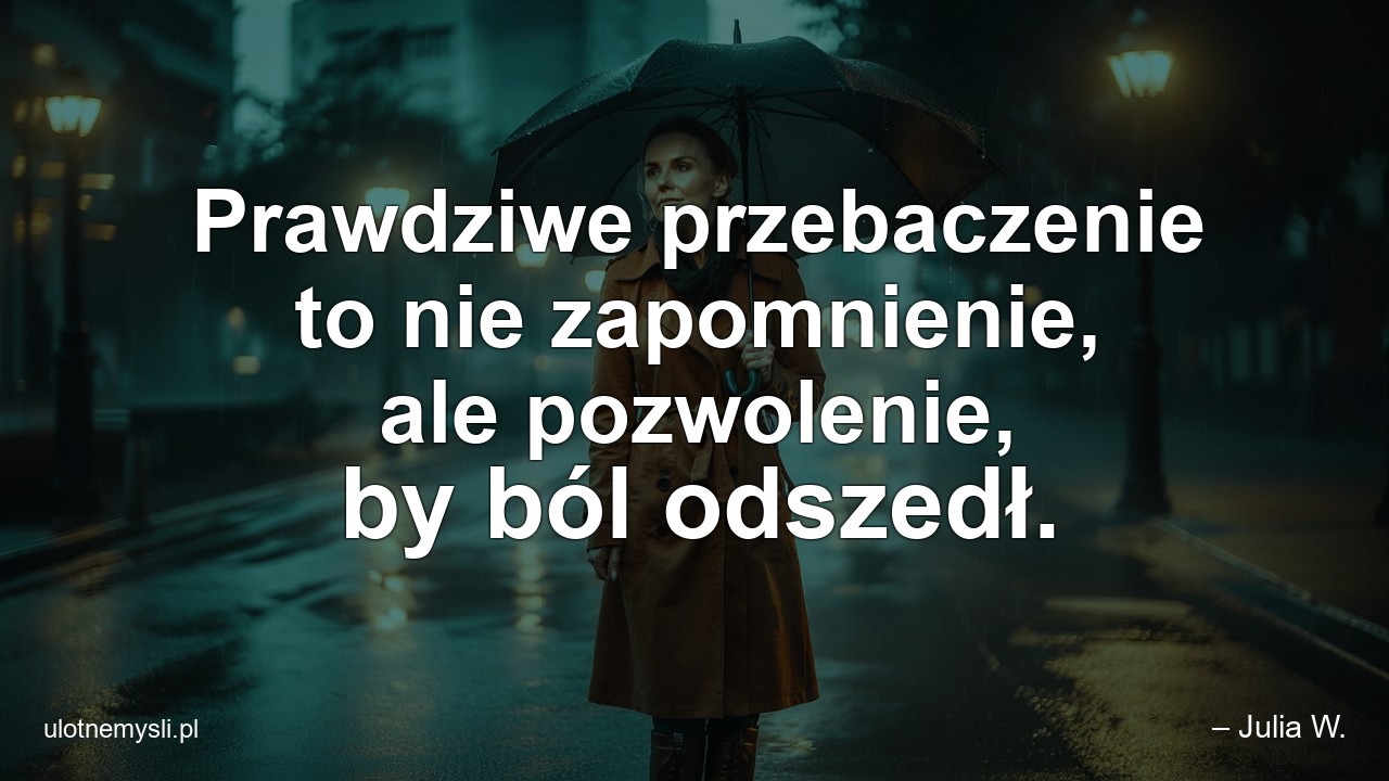 Prawdziwe przebaczenie to nie zapomnienie,  ale pozwolenie,  by ból odszedł.