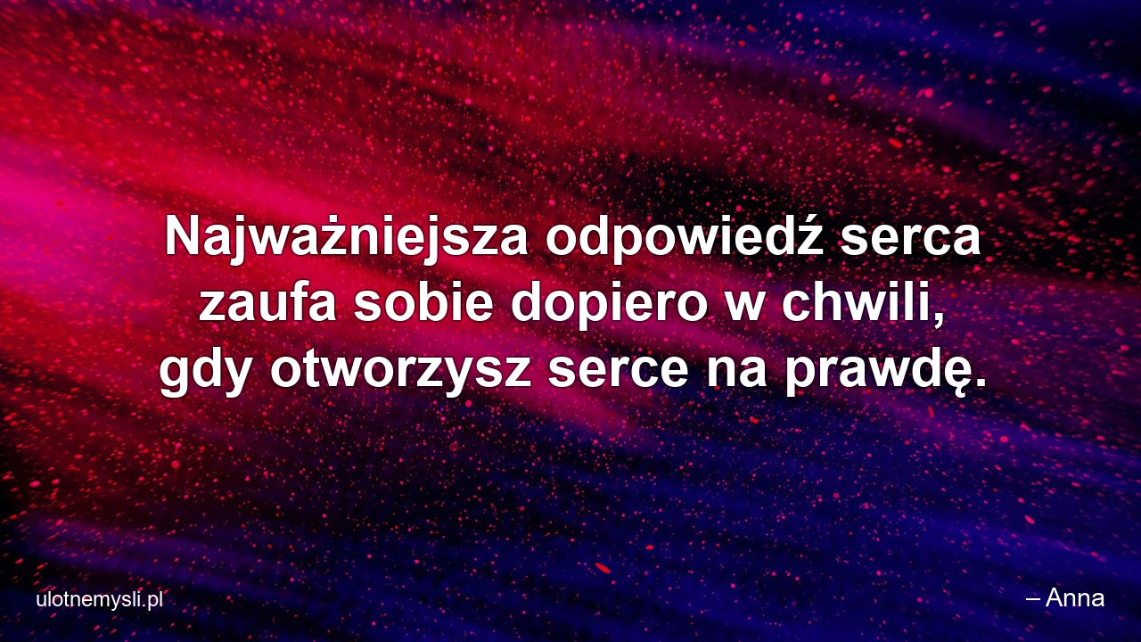 Najważniejsza odpowiedź serca zaufa sobie dopiero w chwili,  gdy otworzysz serce na prawdę.