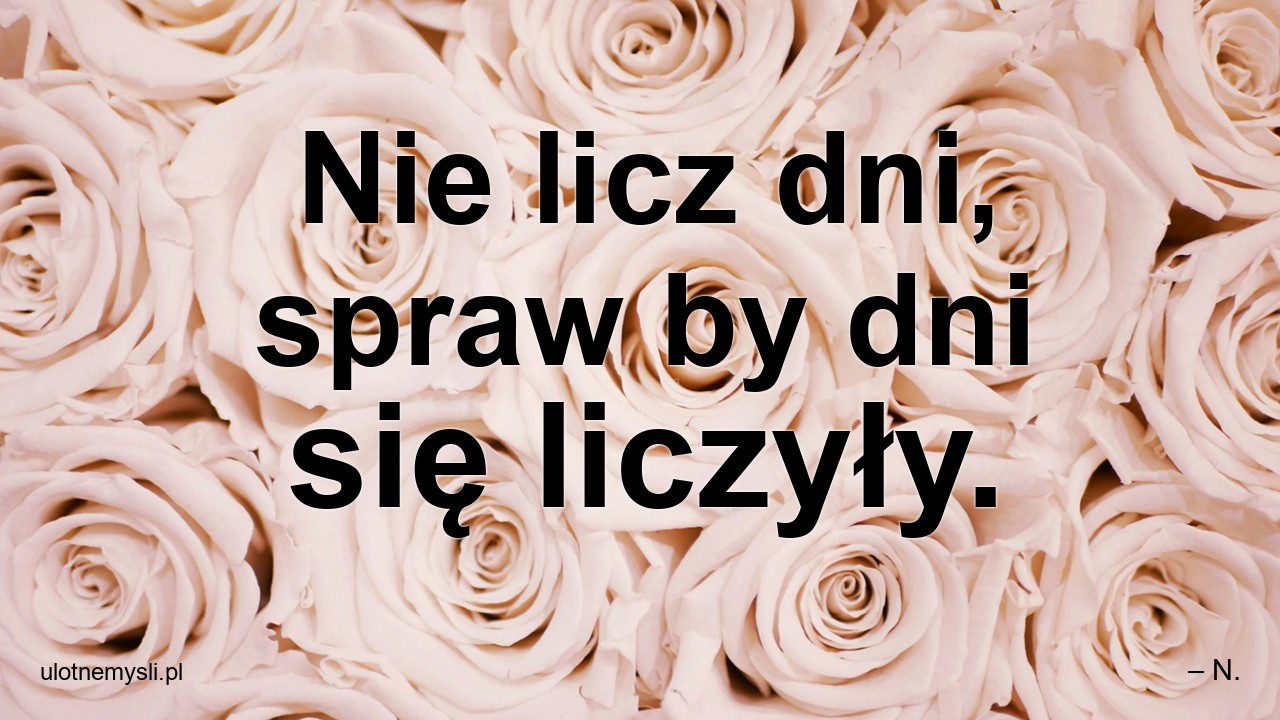 Nie licz dni,  spraw by dni się liczyły.