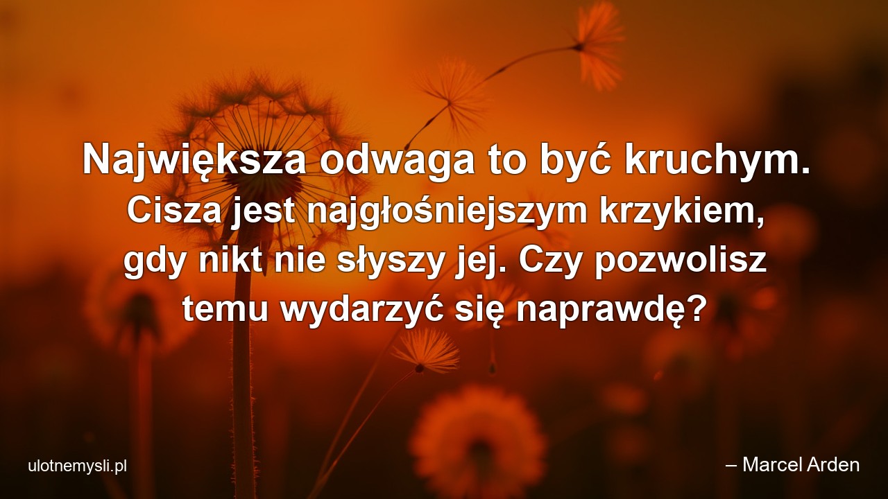 Największa odwaga to być kruchym. Cisza jest najgłośniejszym krzykiem,  gdy nikt nie słyszy jej. Czy pozwolisz temu wydarzyć się naprawdę?