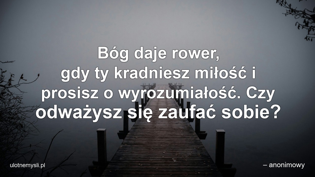 Bóg daje rower,  gdy ty kradniesz miłość i prosisz o wyrozumiałość. Czy odważysz się zaufać sobie?
