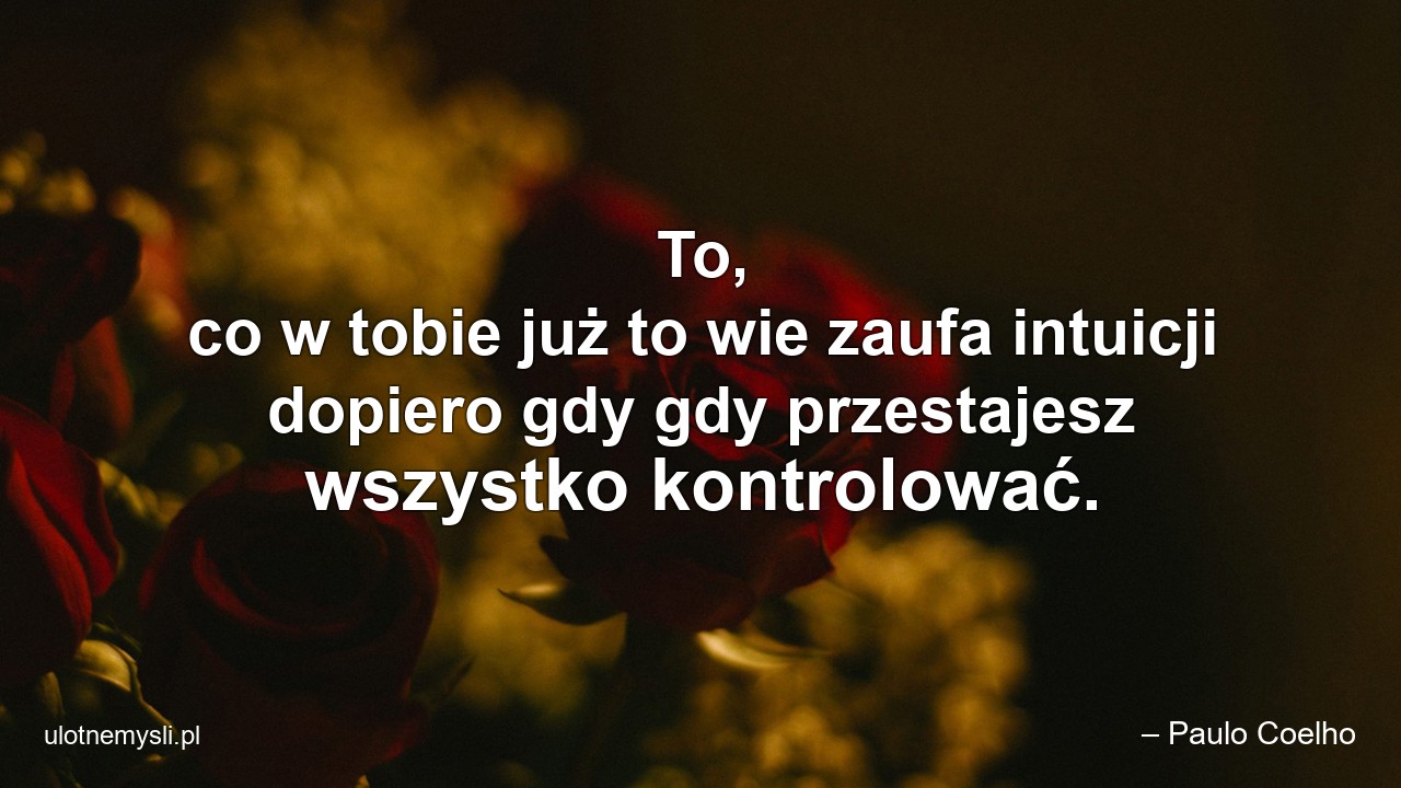 To,  co w tobie już to wie zaufa intuicji dopiero gdy gdy przestajesz wszystko kontrolować.