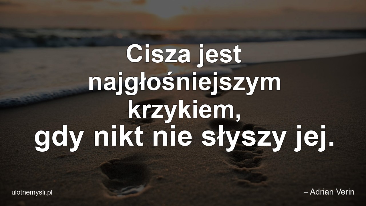 Cisza jest najgłośniejszym krzykiem,  gdy nikt nie słyszy jej.