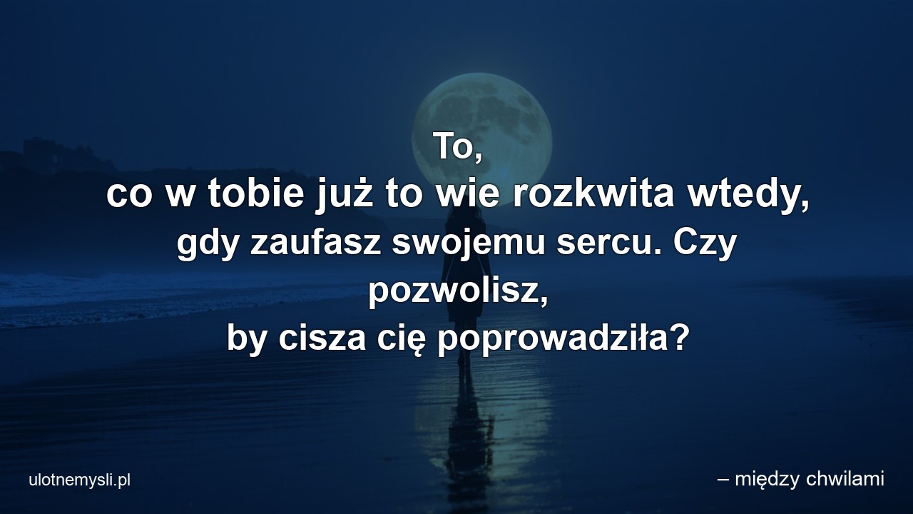 To,  co w tobie już to wie rozkwita wtedy,  gdy zaufasz swojemu sercu. Czy pozwolisz,  by cisza cię poprowadziła?