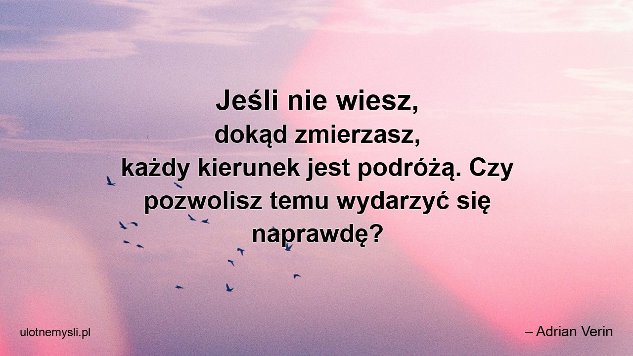 Jeśli nie wiesz,  dokąd zmierzasz,  każdy kierunek jest podróżą. Czy pozwolisz temu wydarzyć się naprawdę?