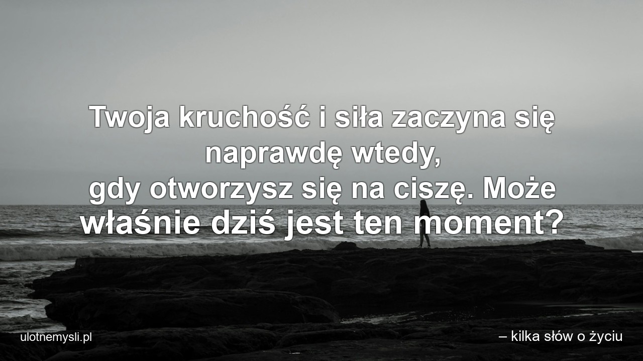 Twoja kruchość i siła zaczyna się naprawdę wtedy,  gdy otworzysz się na ciszę. Może właśnie dziś jest ten moment?