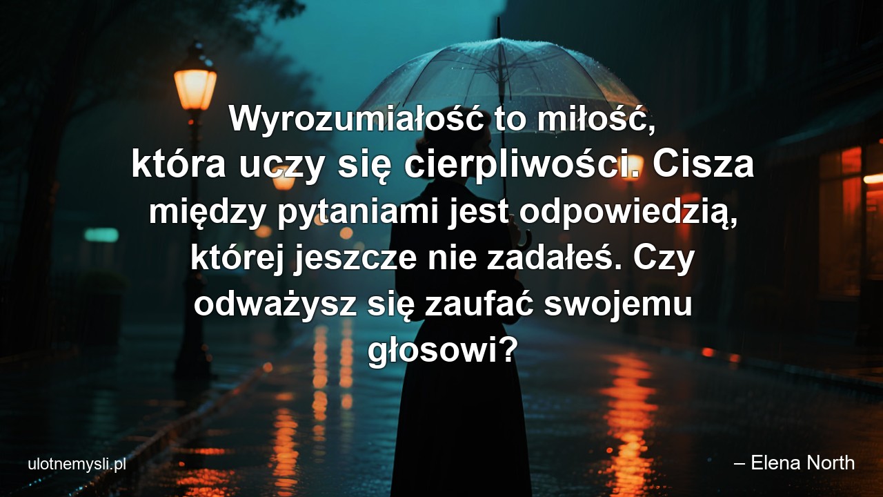 Wyrozumiałość to miłość,  która uczy się cierpliwości. Cisza między pytaniami jest odpowiedzią,  której jeszcze nie zadałeś. Czy odważysz się zaufać swojemu głosowi?