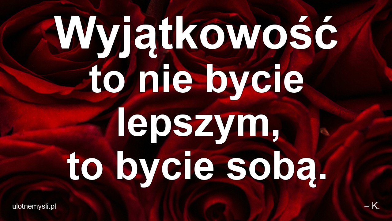 Wyjątkowość to nie bycie lepszym,  to bycie sobą.