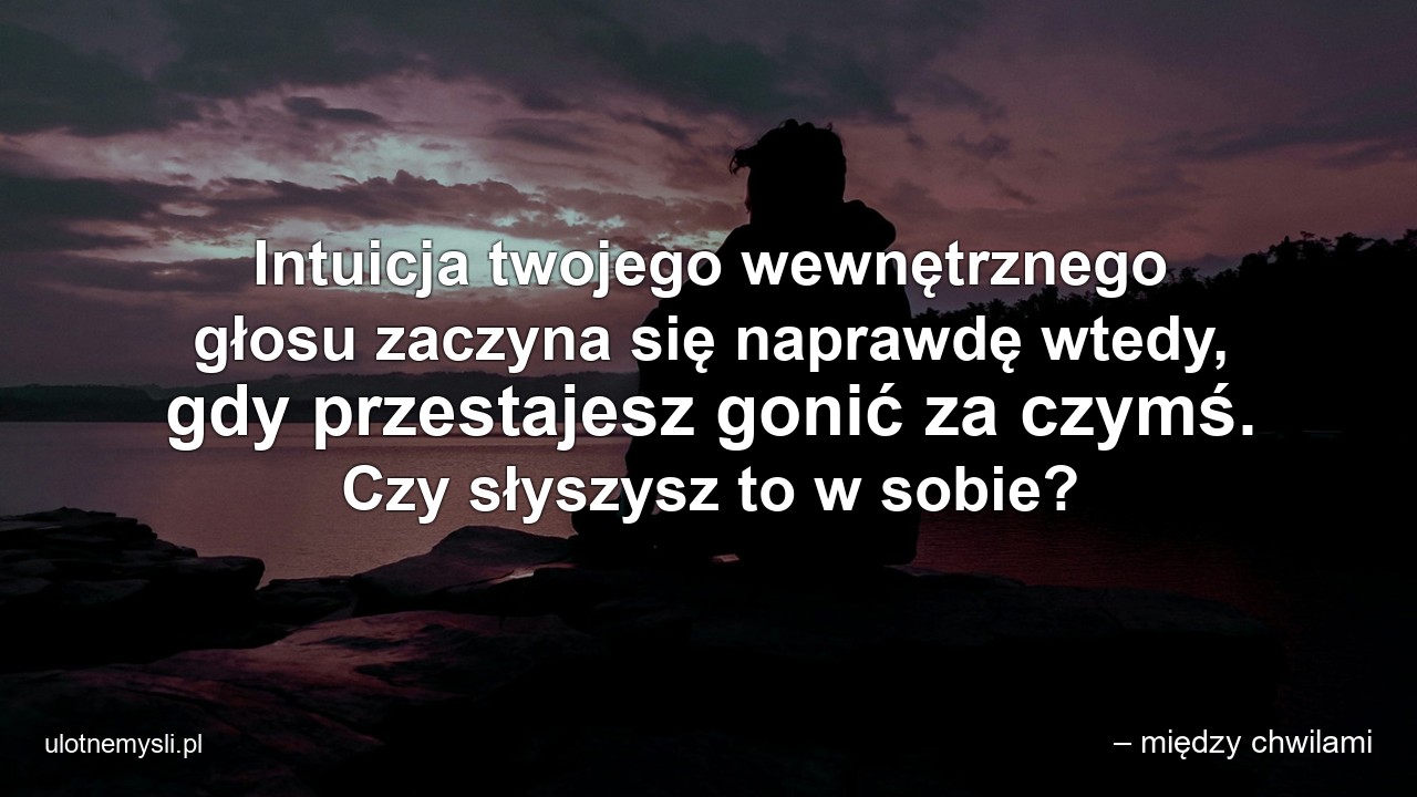 Intuicja twojego wewnętrznego głosu zaczyna się naprawdę wtedy,  gdy przestajesz gonić za czymś. Czy słyszysz to w sobie?