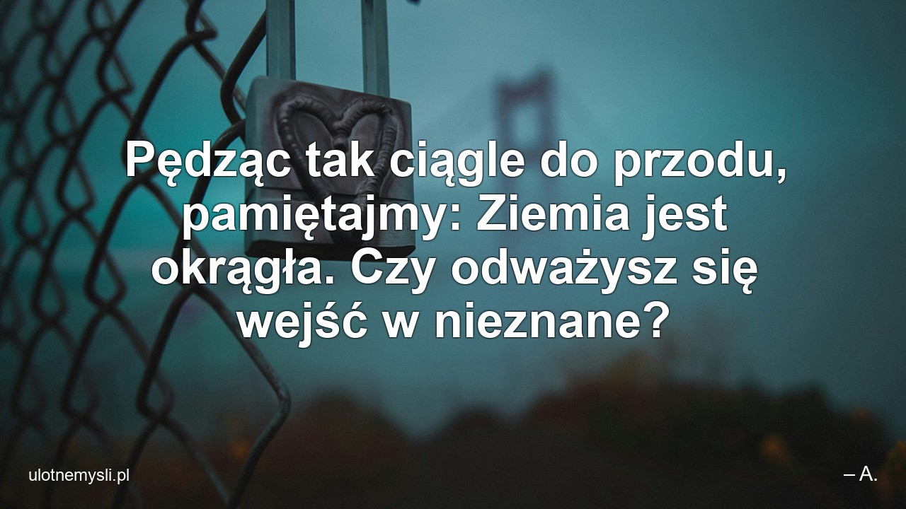 Pędząc tak ciągle do przodu,  pamiętajmy: Ziemia jest okrągła. Czy odważysz się wejść w nieznane?