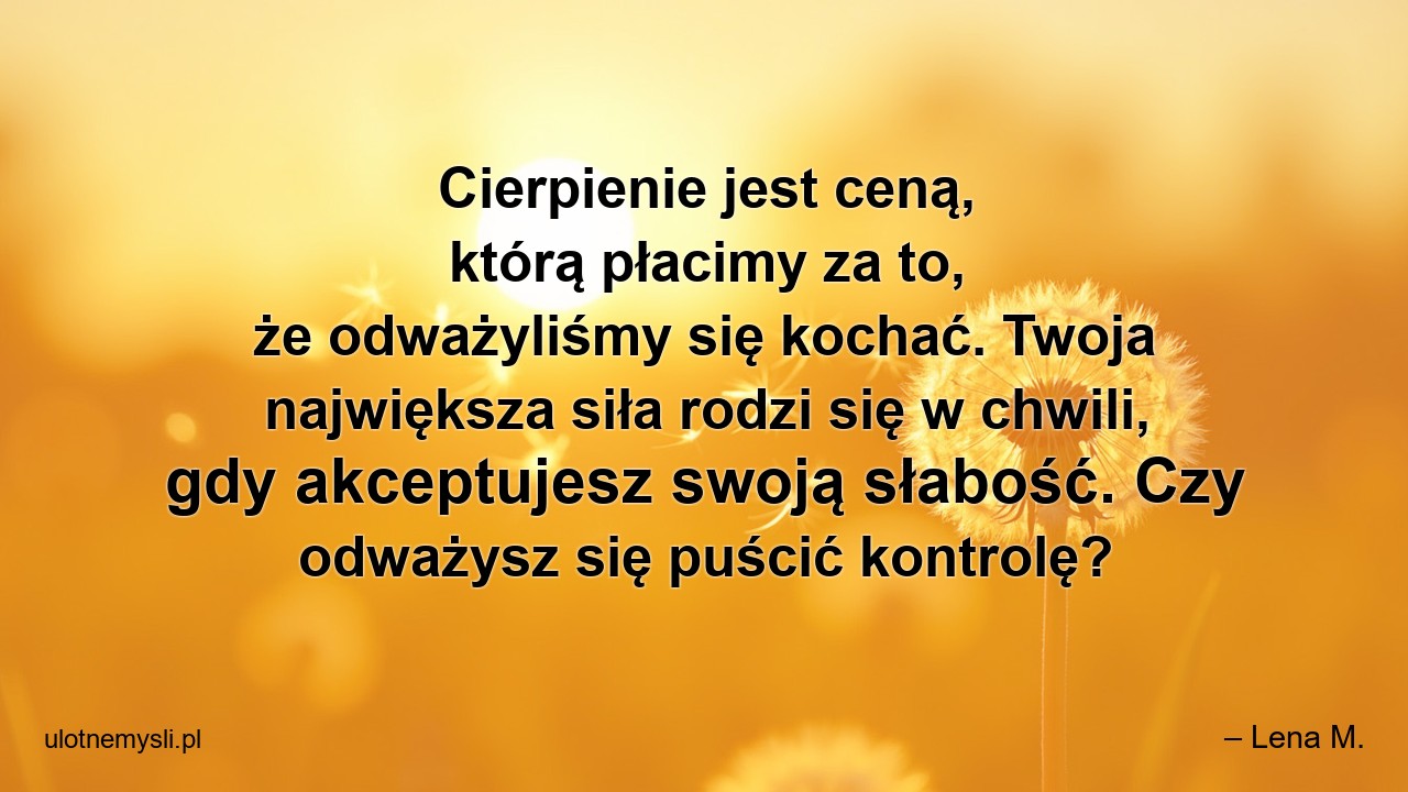 Cierpienie jest ceną,  którą płacimy za to,  że odważyliśmy się kochać. Twoja największa siła rodzi się w chwili,  gdy akceptujesz swoją słabość. Czy odważysz się puścić kontrolę?
