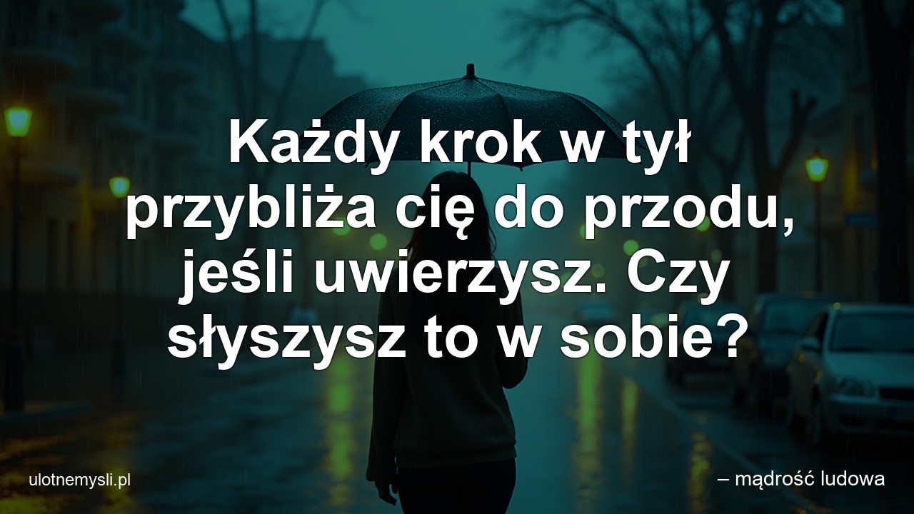 Każdy krok w tył przybliża cię do przodu,  jeśli uwierzysz. Czy słyszysz to w sobie?