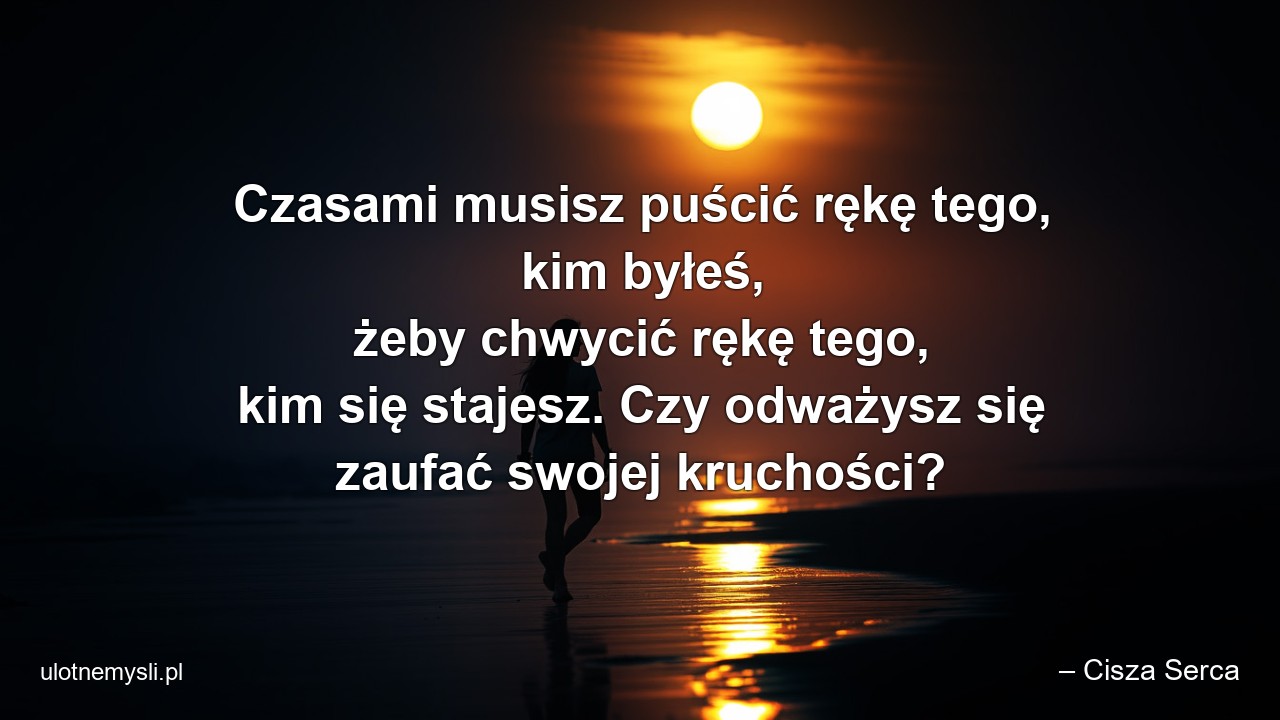 Czasami musisz puścić rękę tego,  kim byłeś,  żeby chwycić rękę tego,  kim się stajesz. Czy odważysz się zaufać swojej kruchości?