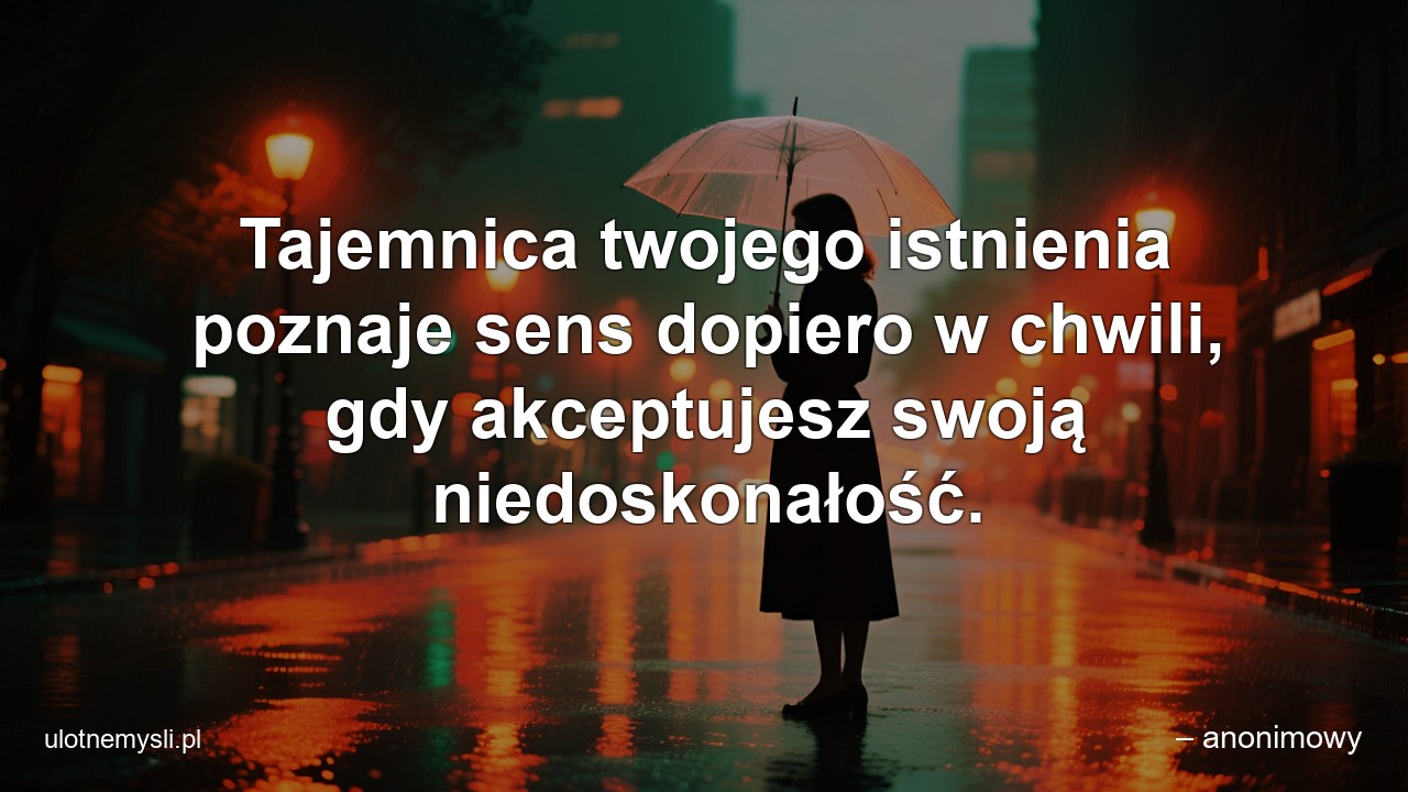 Tajemnica twojego istnienia poznaje sens dopiero w chwili,  gdy akceptujesz swoją niedoskonałość.