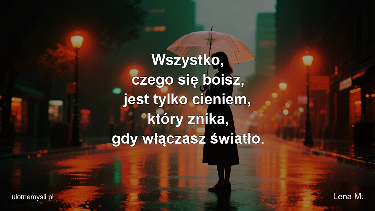 Wszystko,  czego się boisz,  jest tylko cieniem,  który znika,  gdy włączasz światło.