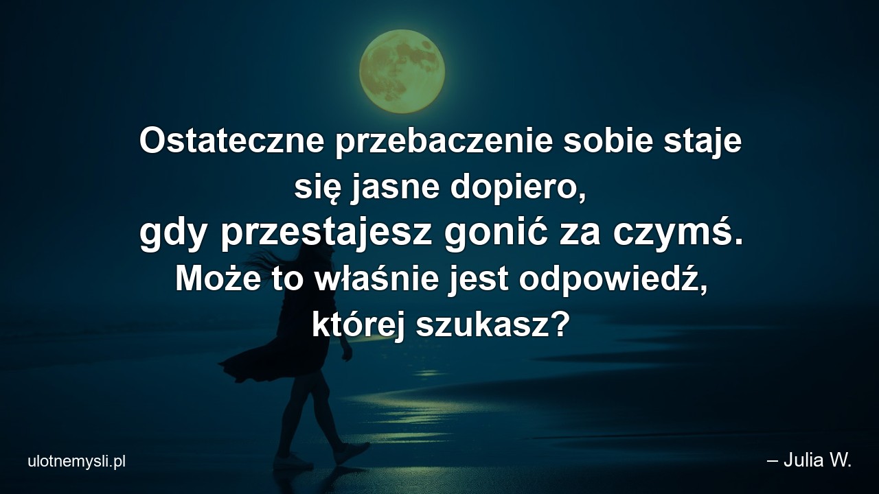 Ostateczne przebaczenie sobie staje się jasne dopiero,  gdy przestajesz gonić za czymś. Może to właśnie jest odpowiedź,  której szukasz?