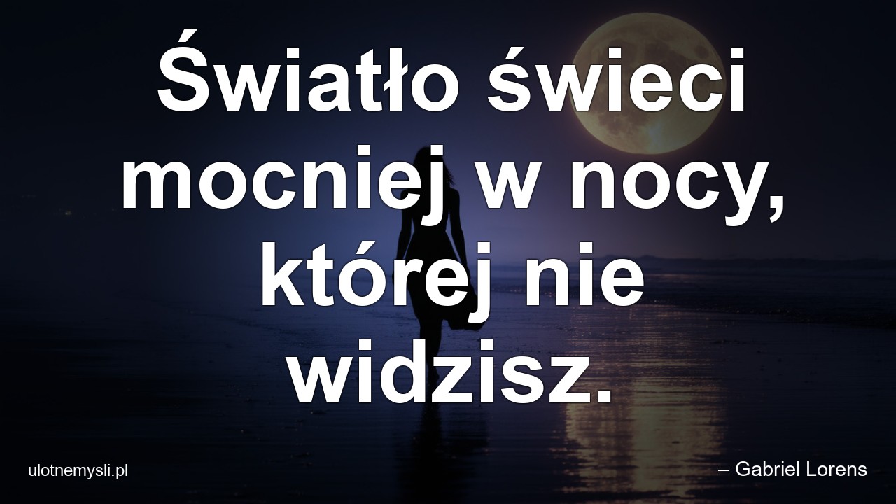 Światło świeci mocniej w nocy,  której nie widzisz.