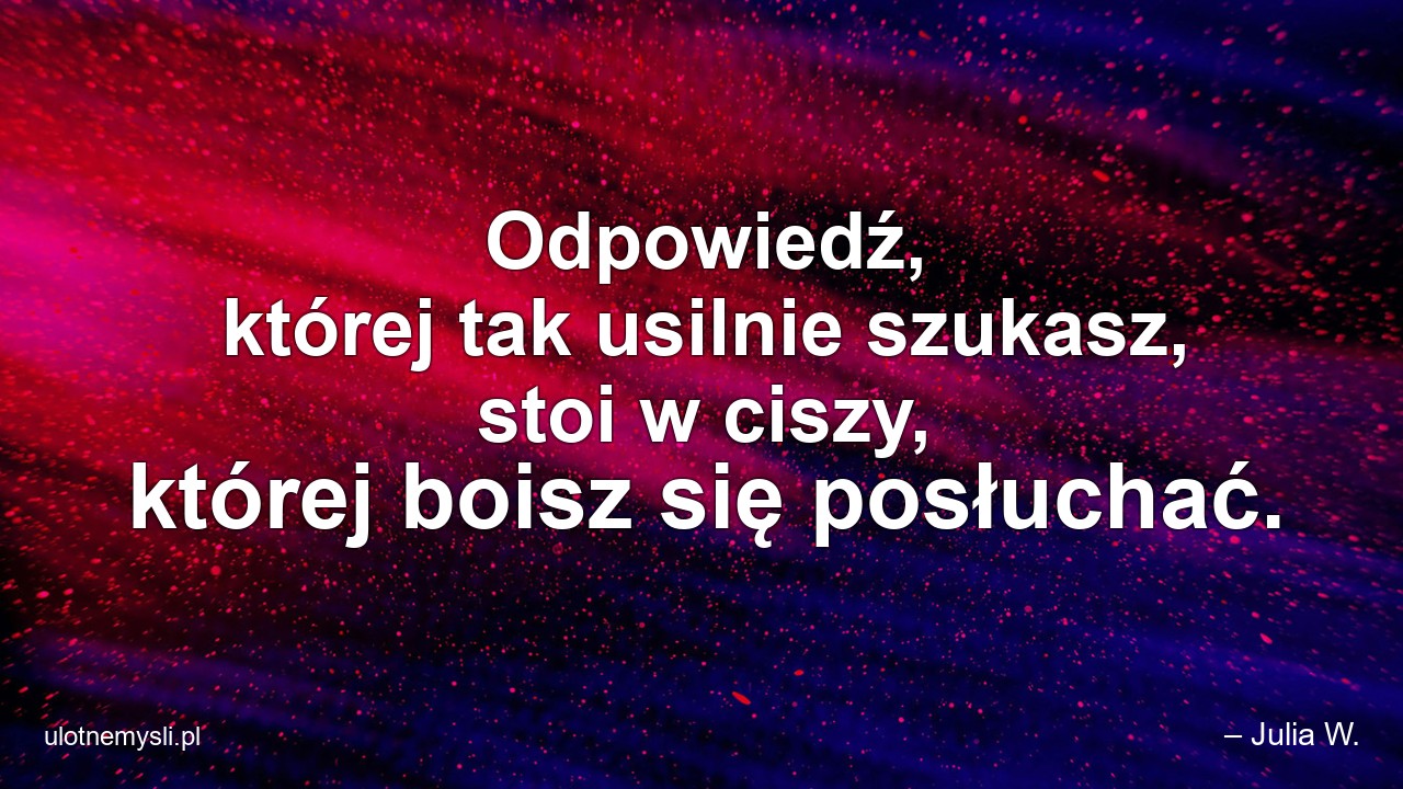 Odpowiedź,  której tak usilnie szukasz,  stoi w ciszy,  której boisz się posłuchać.