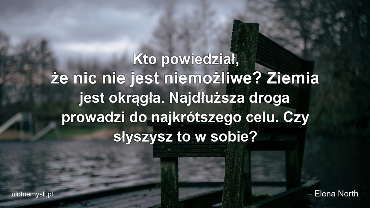 Kto powiedział,  że nic nie jest niemożliwe? Ziemia jest okrągła. Najdłuższa droga prowadzi do najkrótszego celu. Czy słyszysz to w sobie?
