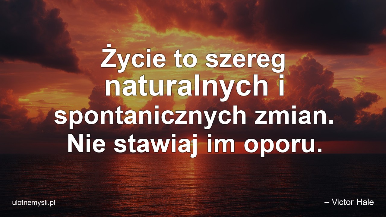 Życie to szereg naturalnych i spontanicznych zmian. Nie stawiaj im oporu.