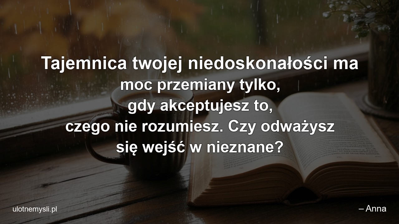 Tajemnica twojej niedoskonałości ma moc przemiany tylko,  gdy akceptujesz to,  czego nie rozumiesz. Czy odważysz się wejść w nieznane?