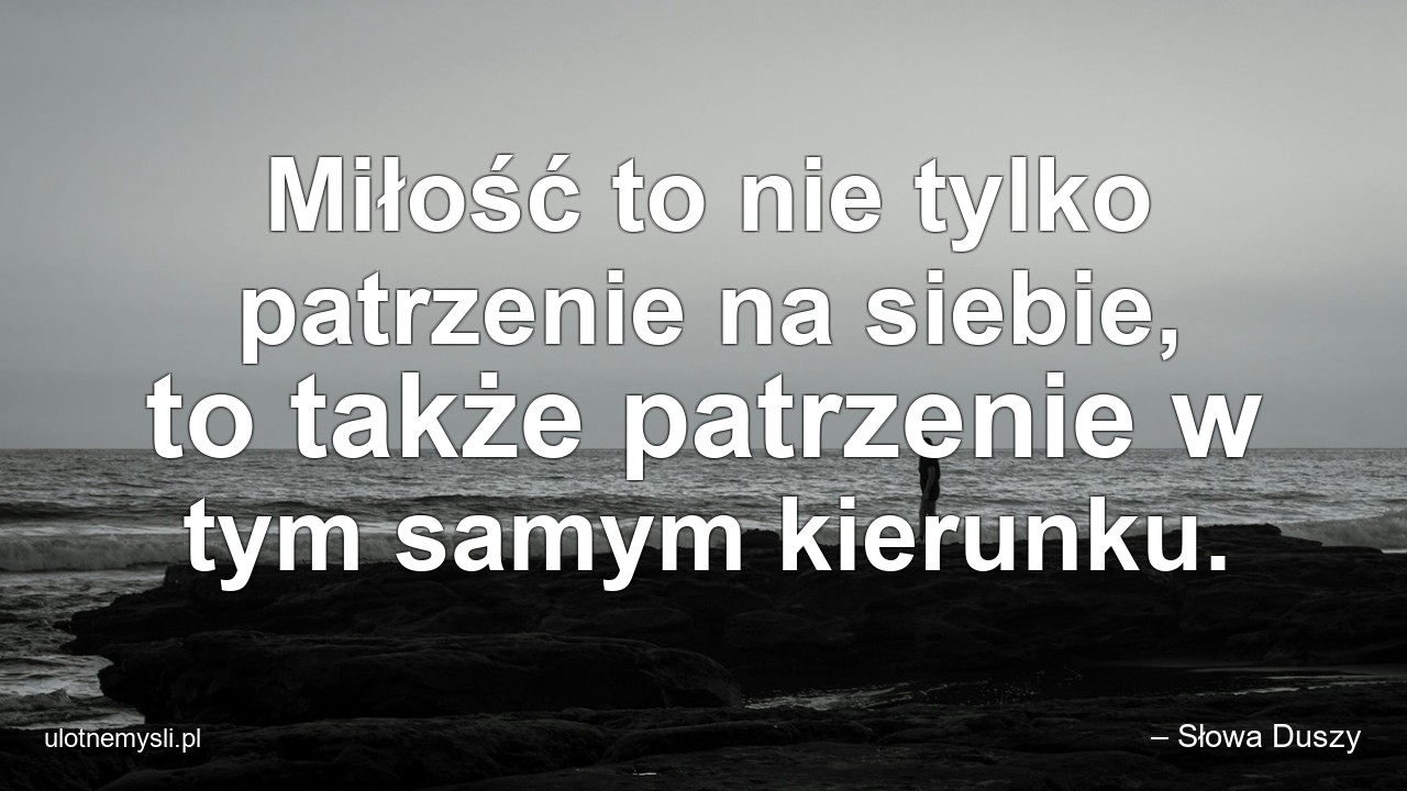 Miłość to nie tylko patrzenie na siebie,  to także patrzenie w tym samym kierunku.