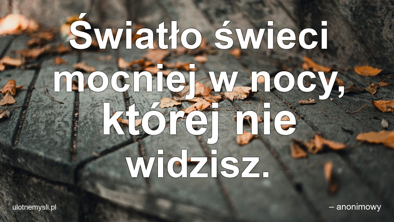 Światło świeci mocniej w nocy,  której nie widzisz.