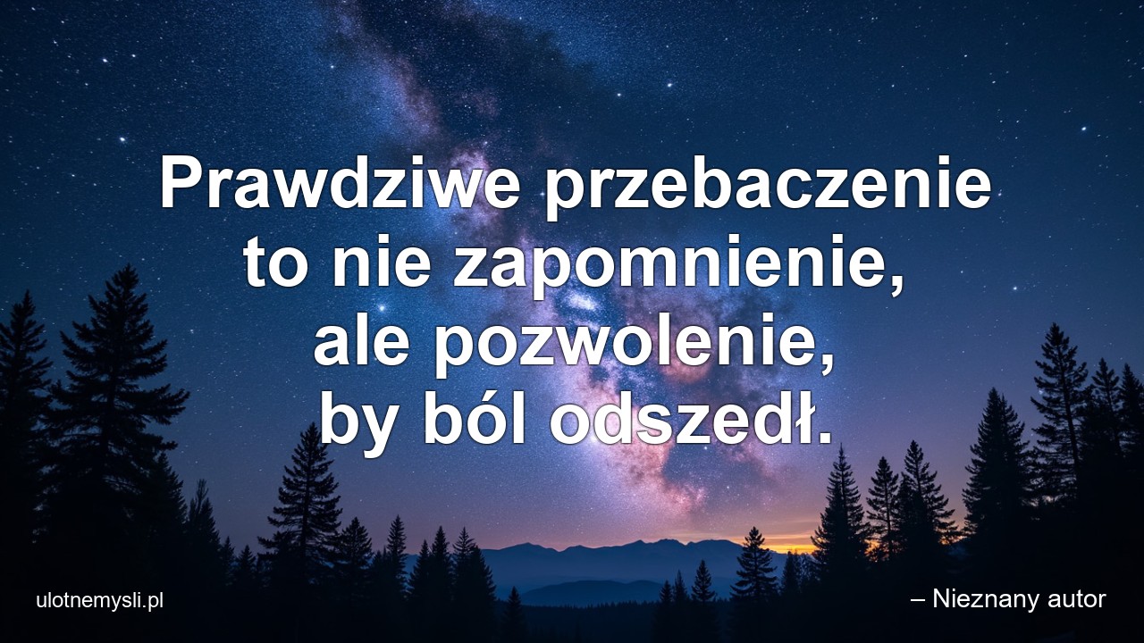 Prawdziwe przebaczenie to nie zapomnienie,  ale pozwolenie,  by ból odszedł.