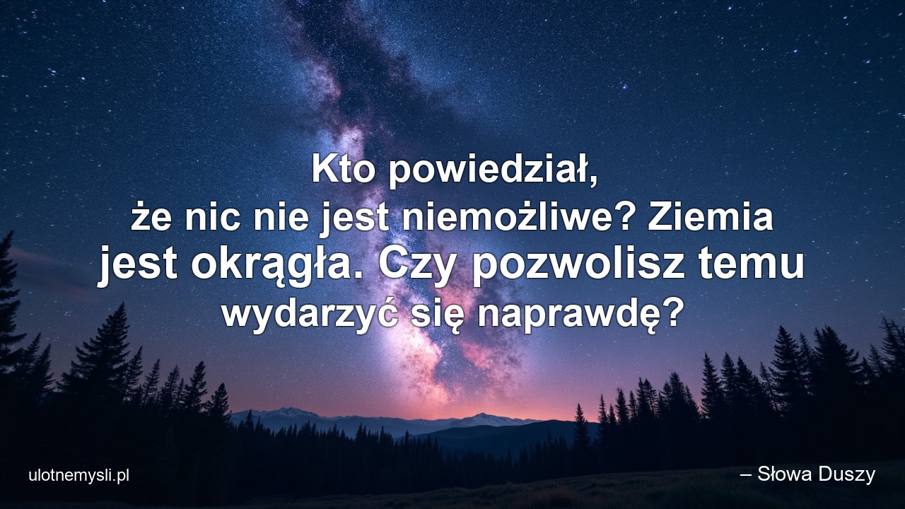 Kto powiedział,  że nic nie jest niemożliwe? Ziemia jest okrągła. Czy pozwolisz temu wydarzyć się naprawdę?