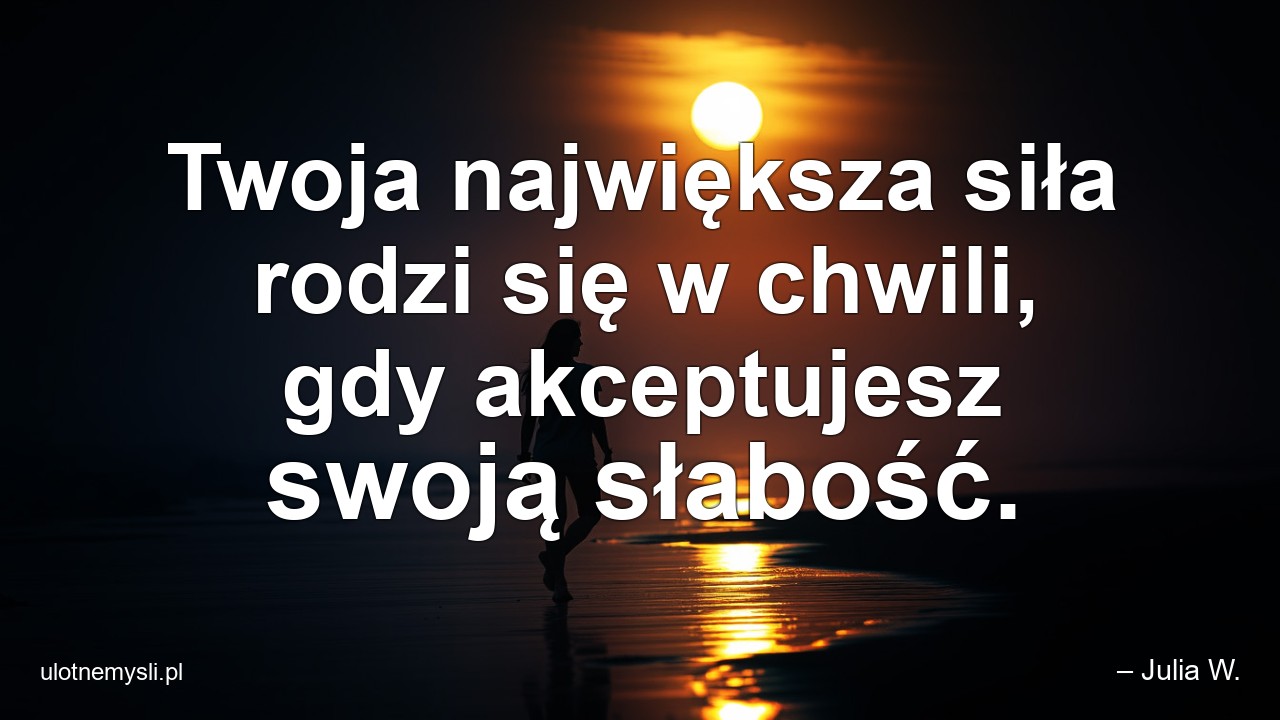 Twoja największa siła rodzi się w chwili,  gdy akceptujesz swoją słabość.