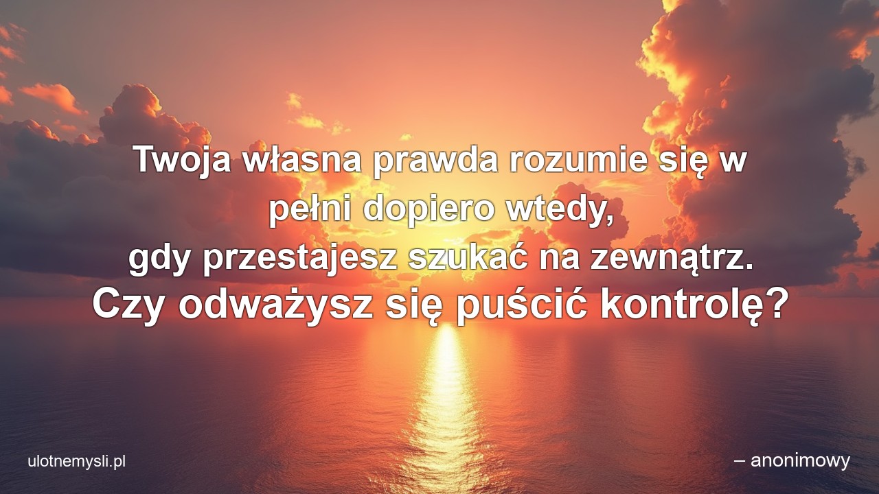 Twoja własna prawda rozumie się w pełni dopiero wtedy,  gdy przestajesz szukać na zewnątrz. Czy odważysz się puścić kontrolę?