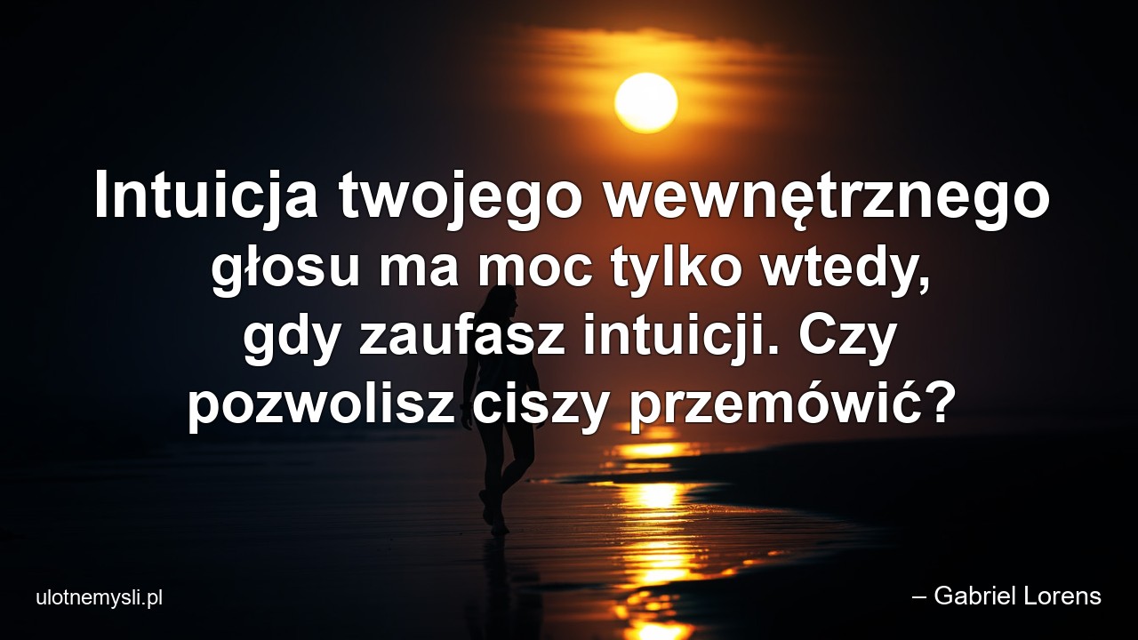 Intuicja twojego wewnętrznego głosu ma moc tylko wtedy,  gdy zaufasz intuicji. Czy pozwolisz ciszy przemówić?