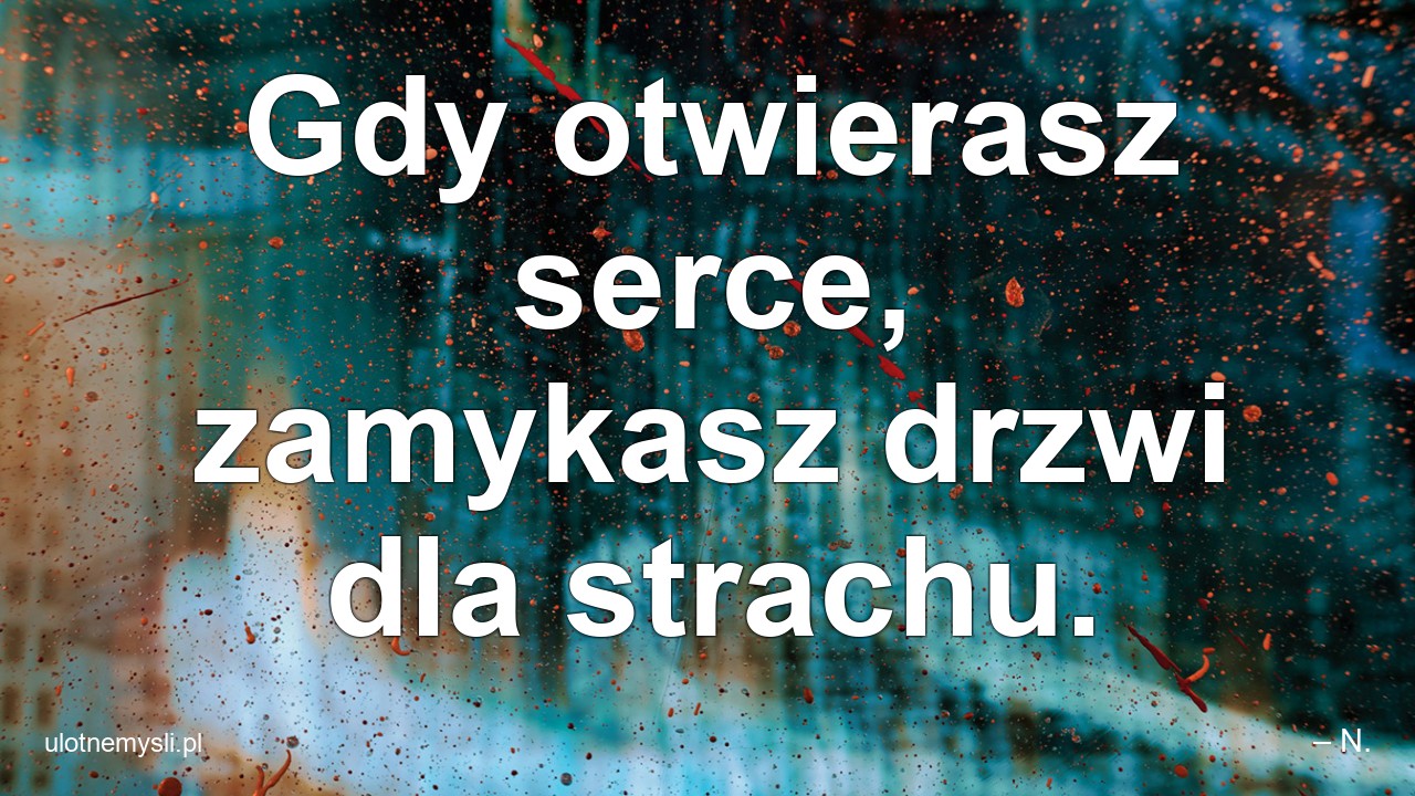 Gdy otwierasz serce,  zamykasz drzwi dla strachu.