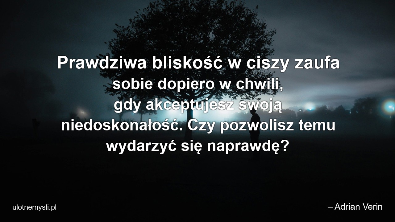 Prawdziwa bliskość w ciszy zaufa sobie dopiero w chwili,  gdy akceptujesz swoją niedoskonałość. Czy pozwolisz temu wydarzyć się naprawdę?