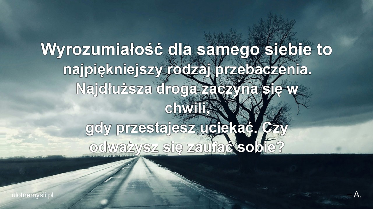 Wyrozumiałość dla samego siebie to najpiękniejszy rodzaj przebaczenia. Najdłuższa droga zaczyna się w chwili,  gdy przestajesz uciekać. Czy odważysz się zaufać sobie?