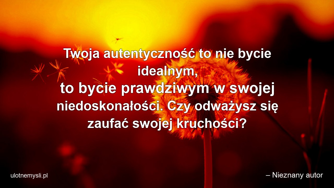 Twoja autentyczność to nie bycie idealnym,  to bycie prawdziwym w swojej niedoskonałości. Czy odważysz się zaufać swojej kruchości?