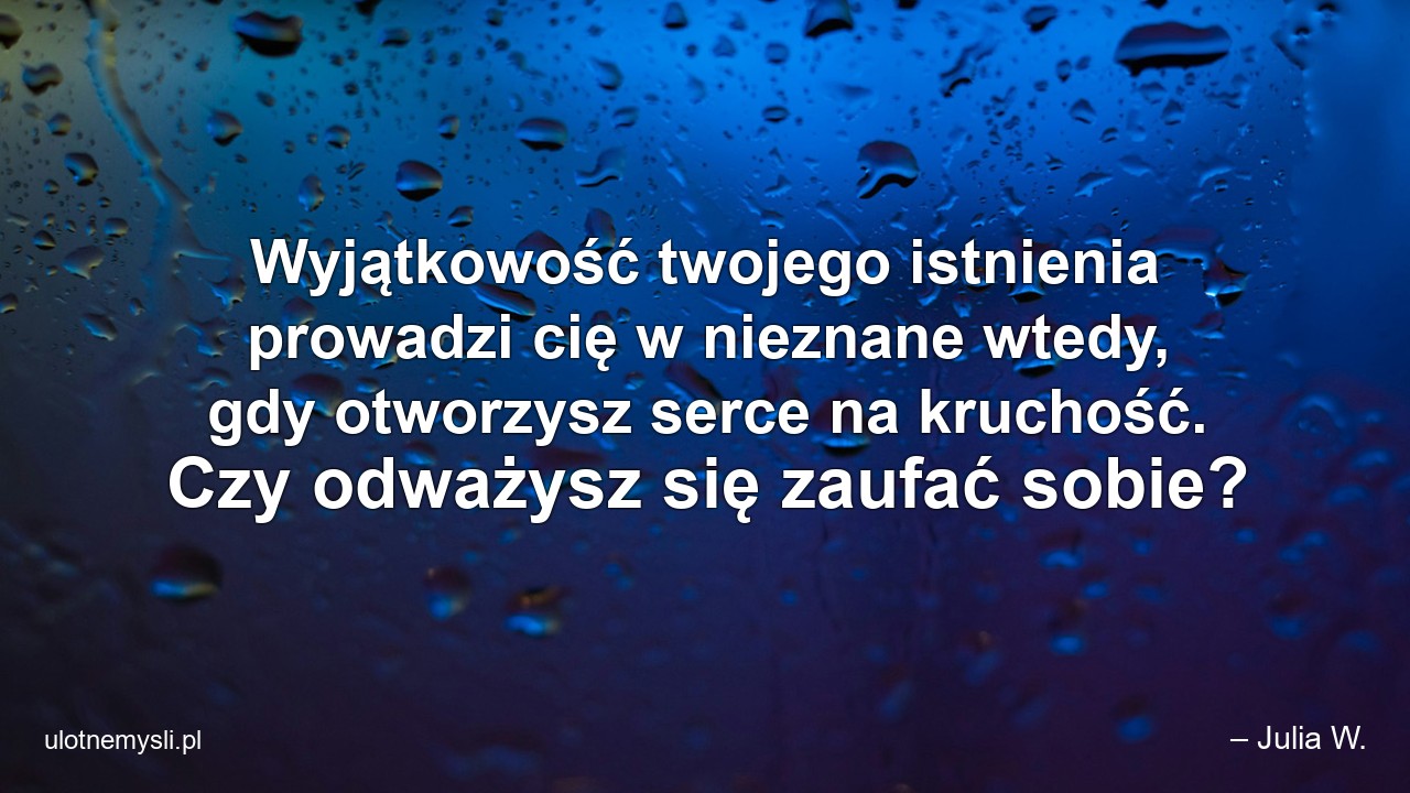 Wyjątkowość twojego istnienia prowadzi cię w nieznane wtedy,  gdy otworzysz serce na kruchość. Czy odważysz się zaufać sobie?