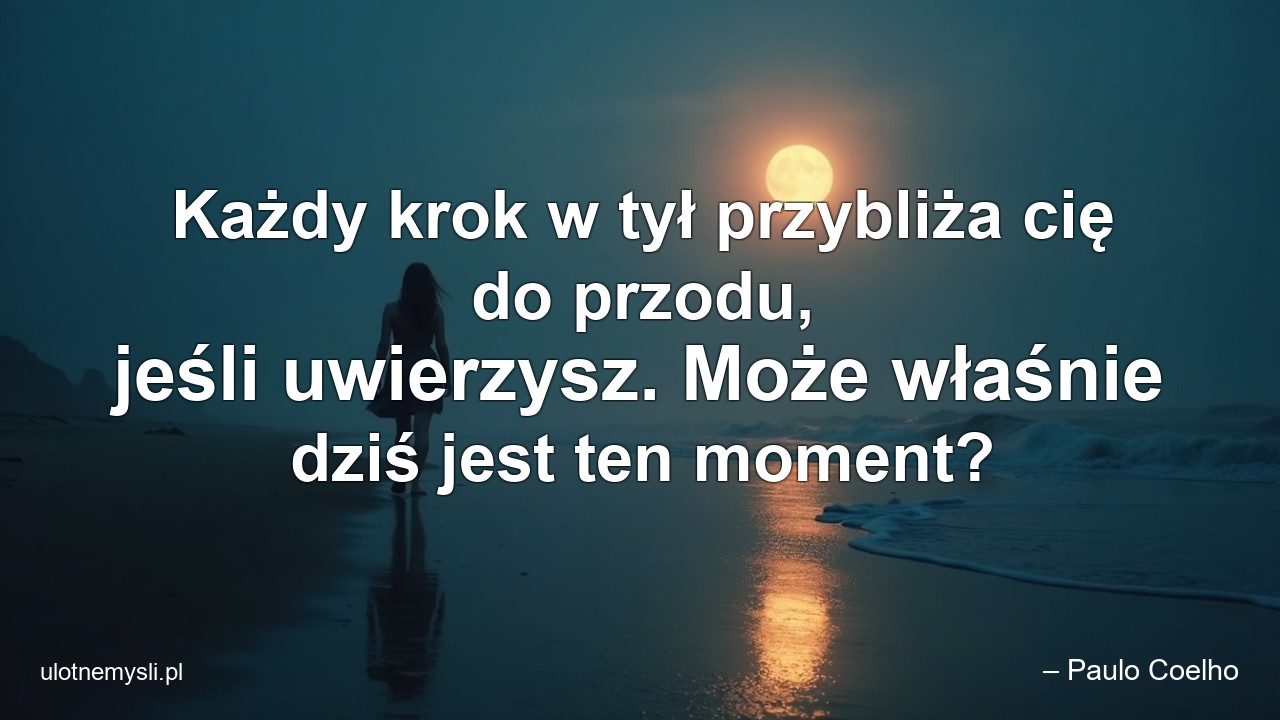 Każdy krok w tył przybliża cię do przodu,  jeśli uwierzysz. Może właśnie dziś jest ten moment?