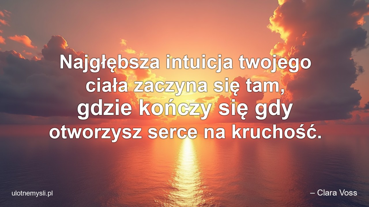 Najgłębsza intuicja twojego ciała zaczyna się tam,  gdzie kończy się gdy otworzysz serce na kruchość.