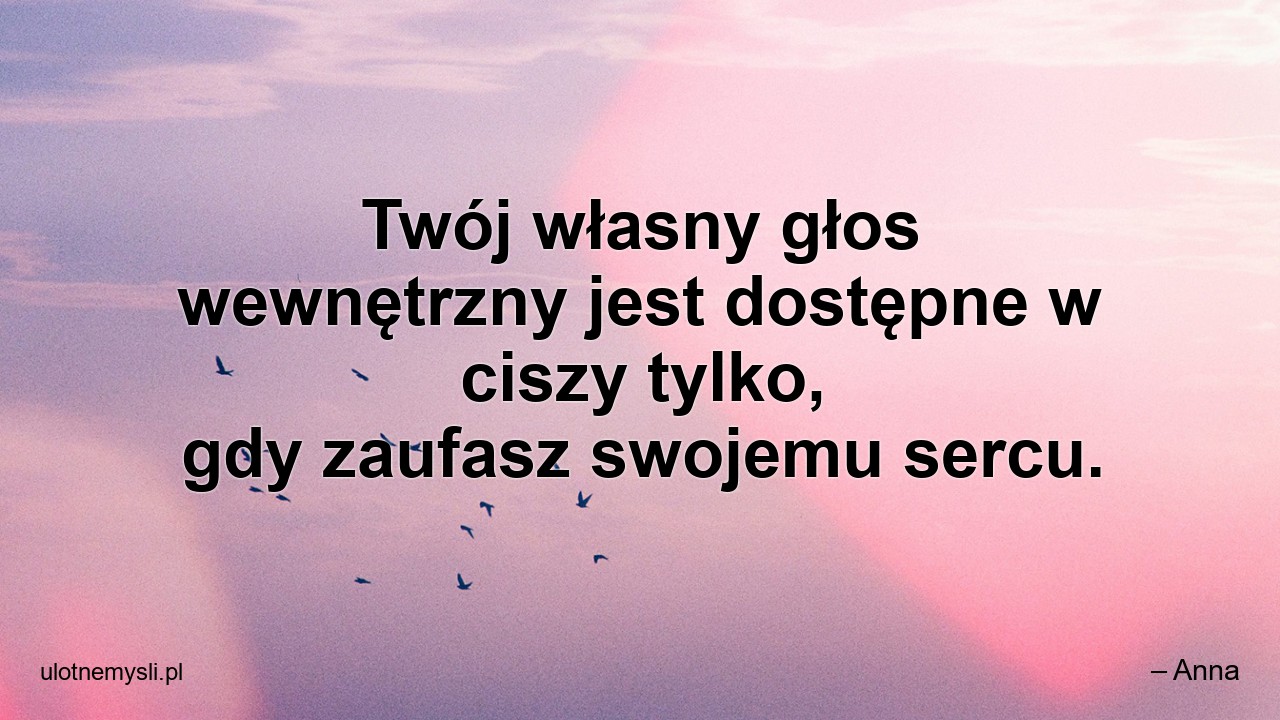 Twój własny głos wewnętrzny jest dostępne w ciszy tylko,  gdy zaufasz swojemu sercu.