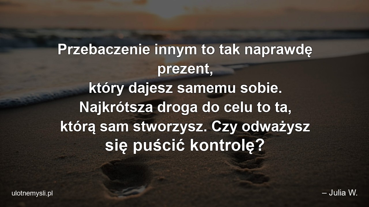 Przebaczenie innym to tak naprawdę prezent,  który dajesz samemu sobie. Najkrótsza droga do celu to ta,  którą sam stworzysz. Czy odważysz się puścić kontrolę?