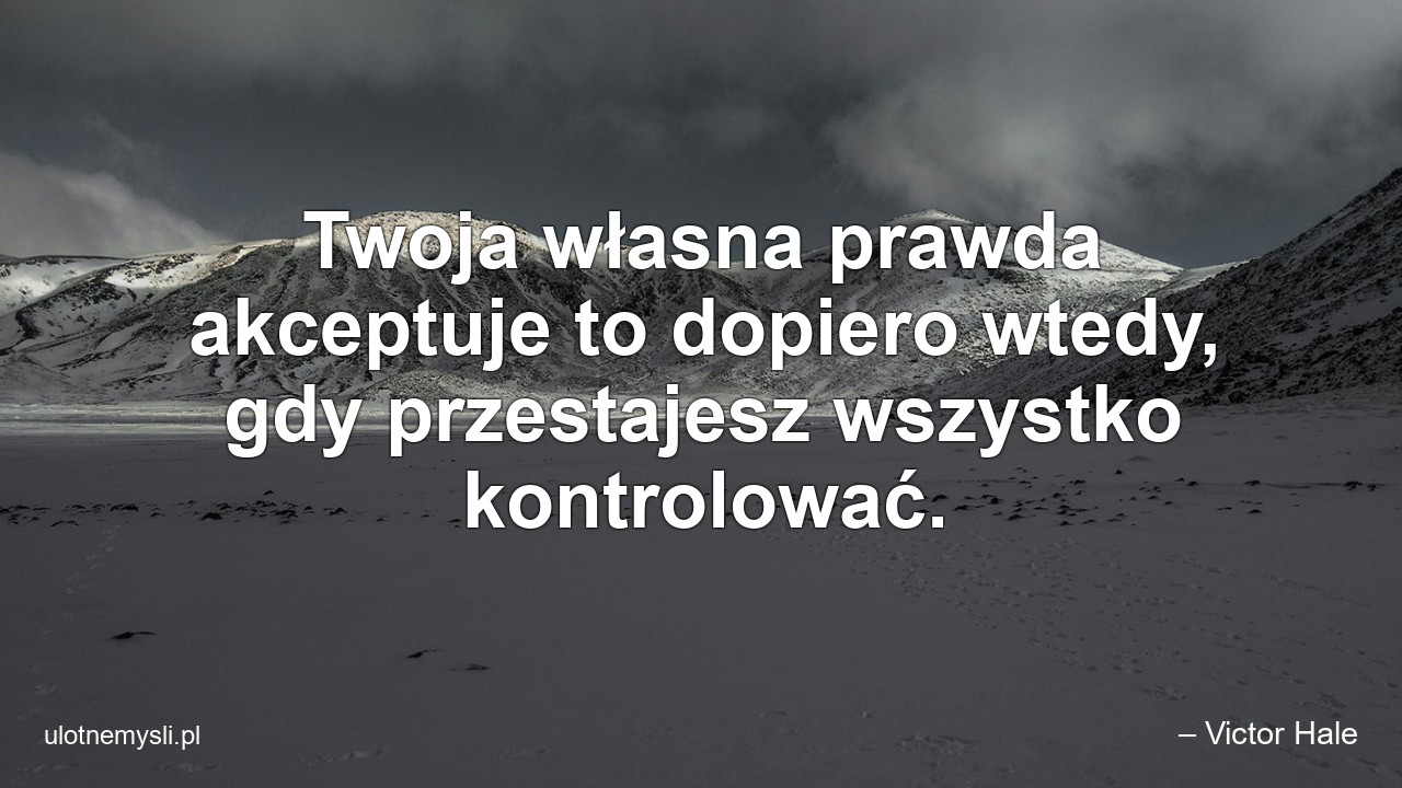 Twoja własna prawda akceptuje to dopiero wtedy,  gdy przestajesz wszystko kontrolować.