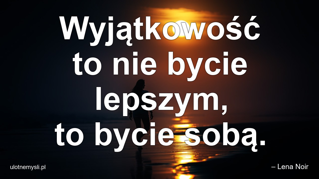 Wyjątkowość to nie bycie lepszym,  to bycie sobą.